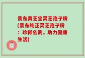 景东真芝宝灵芝孢子粉(景东纯正灵芝孢子粉：珍稀名贵，助力健康生活)