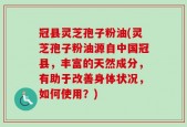 冠县灵芝孢子粉油(灵芝孢子粉油源自中国冠县，丰富的天然成分，有助于改善身体状况，如何使用？)
