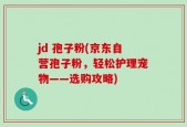 jd 孢子粉(京东自营孢子粉，轻松护理宠物——选购攻略)