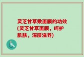 灵芝甘草敷面膜的功效(灵芝甘草面膜，呵护肌肤，深层滋养)