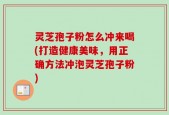 灵芝孢子粉怎么冲来喝(打造健康美味，用正确方法冲泡灵芝孢子粉)