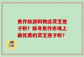 焦作旅游购物店灵芝孢子粉？探寻焦作市场上最优质的灵芝孢子粉？