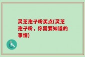灵芝孢子粉买点(灵芝孢子粉，你需要知道的事情)