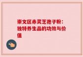 崇文区赤灵芝孢子粉：独特养生品的功效与价值