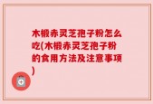 木椴赤灵芝孢子粉怎么吃(木椴赤灵芝孢子粉的食用方法及注意事项)