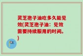 灵芝孢子油吃多久能见效(灵芝孢子油：见效需要持续服用的时间。)