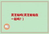 灵芝粘吗(灵芝能粘在一起吗？)