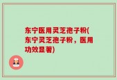 东宁医用灵芝孢子粉(东宁灵芝孢子粉，医用功效显著)