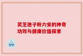 灵芝孢子粉六安的神奇功效与健康价值探索