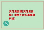 灵芝黑面膜(灵芝黑面膜：深层补水与美肤黑科技)