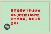灵芝破壁孢子粉冲泡有颗粒(灵芝孢子粉冲泡后口感细腻，颗粒不易感知)