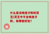 什么是没喷孢子粉的灵芝(灵芝中不含喷孢子粉，有哪些好处？