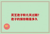 灵芝孢子粉几天过期？孢子的保存期是多久