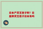 日本产灵芝孢子粉？日皇牌灵芝孢子日本有吗