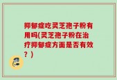 抑郁症吃灵芝孢子粉有用吗(灵芝孢子粉在治疗抑郁症方面是否有效？)