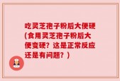 吃灵芝孢子粉后大便硬(食用灵芝孢子粉后大便变硬？这是正常反应还是有问题？)