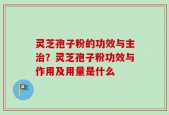 灵芝孢子粉的功效与主治？灵芝孢子粉功效与作用及用量是什么