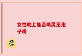 女性晚上能否喝灵芝孢子粉