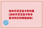 徐林芬灵芝孢子粉效果(徐林芬灵芝孢子粉丰富功效任你细细品味)