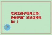 吃灵芝孢子粉身上热(身体护盾？试试这种吃法！)