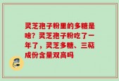 灵芝孢子粉里的多糖是啥？灵芝孢子粉吃了一年了，灵芝多糖、三萜成份含量双高吗
