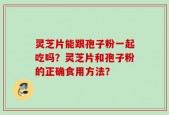 灵芝片能跟孢子粉一起吃吗？灵芝片和孢子粉的正确食用方法？