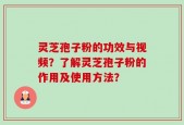 灵芝孢子粉的功效与视频？了解灵芝孢子粉的作用及使用方法？