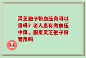 灵芝孢子粉血压高可以用吗？老人患有高血压中风，服用灵芝孢子粉管用吗