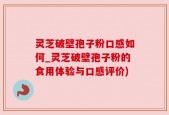 灵芝破壁孢子粉口感如何_灵芝破壁孢子粉的食用体验与口感评价)