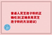 普通人灵芝孢子粉的正确吃法(正确食用灵芝孢子粉的方法建议)