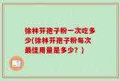 徐林芬孢子粉一次吃多少(徐林芬孢子粉每次最佳用量是多少？)