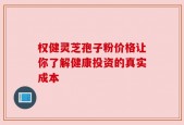 权健灵芝孢子粉价格让你了解健康投资的真实成本