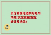灵芝葛根泡酒的好处与功效(灵芝葛根泡酒：好处及功效)