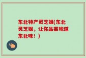 东北特产灵芝姐(东北灵芝姐，让你品尝地道东北味！)