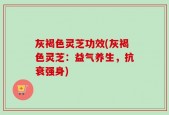 灰褐色灵芝功效(灰褐色灵芝：益气养生，抗衰强身)
