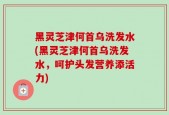 黑灵芝津何首乌洗发水(黑灵芝津何首乌洗发水，呵护头发营养添活力)