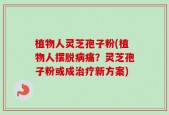 植物人灵芝孢子粉(植物人摆脱病痛？灵芝孢子粉或成治疗新方案)