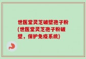 世医堂灵芝破壁孢子粉(世医堂灵芝孢子粉破壁，保护免疫系统)