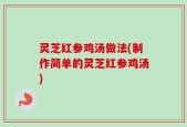灵芝红参鸡汤做法(制作简单的灵芝红参鸡汤)
