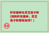 肝肾囊肿吃灵芝孢子粉(预防肝肾囊肿，灵芝孢子粉帮助如何？)