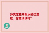 冲灵芝孢子粉水的佳温度，你敢试试吗？