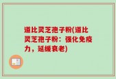 道比灵芝孢子粉(道比灵芝孢子粉：强化免疫力，延缓衰老)