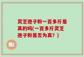 灵芝孢子粉一百多斤是真的吗(一百多斤灵芝孢子粉是否为真？)