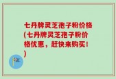 七丹牌灵芝孢子粉价格(七丹牌灵芝孢子粉价格优惠，赶快来购买！)