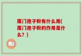 厦门孢子粉有什么用(厦门孢子粉的作用是什么？)