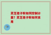灵芝孢子粉如何控制计量？灵芝孢子粉如何食用