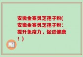 安微金寨灵芝孢子粉(安徽金寨灵芝孢子粉：提升免疫力，促进健康！)