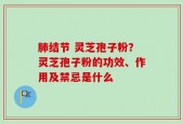 肺结节 灵芝孢子粉？灵芝孢子粉的功效、作用及禁忌是什么