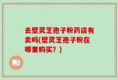 去壁灵芝孢子粉药店有卖吗(壁灵芝孢子粉在哪里购买？)