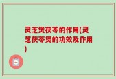 灵芝煲茯苓的作用(灵芝茯苓煲的功效及作用)